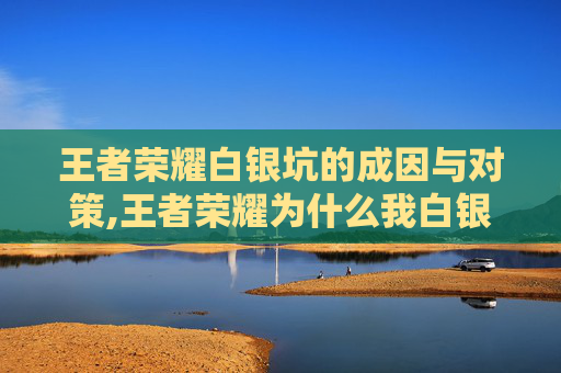 王者荣耀白银坑的成因与对策,王者荣耀为什么我白银碰到的都是钻石