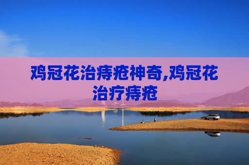 鸡冠花治痔疮神奇,鸡冠花治疗痔疮