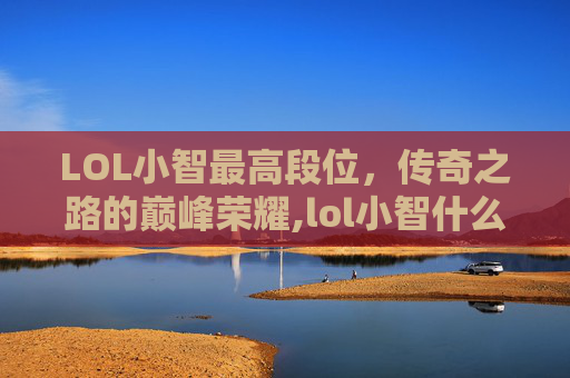 LOL小智最高段位，传奇之路的巅峰荣耀,lol小智什么段位