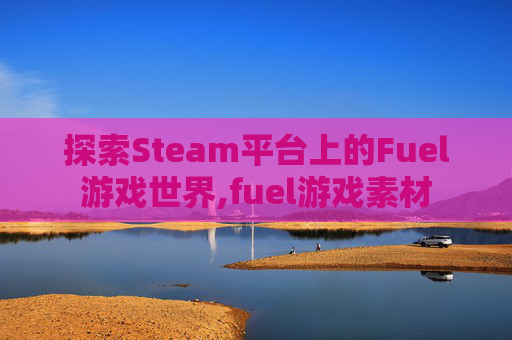 探索Steam平台上的Fuel游戏世界,fuel游戏素材