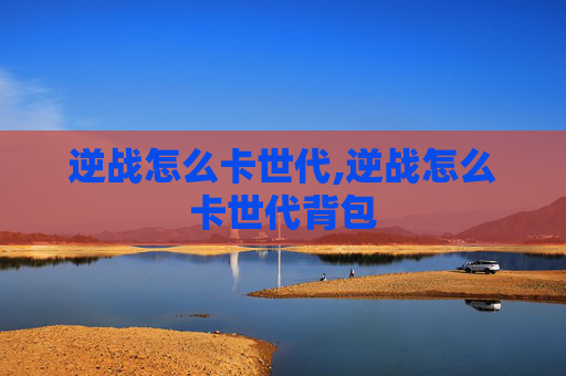 逆战怎么卡世代,逆战怎么卡世代背包