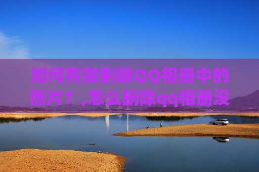 如何有效删除QQ相册中的照片？,怎么删除qq相册没用的相册
