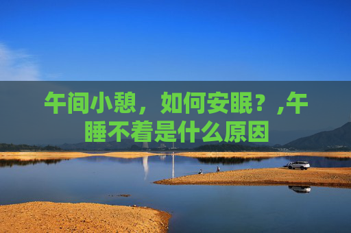 午间小憩，如何安眠？,午睡不着是什么原因