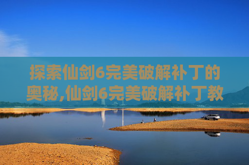 探索仙剑6完美破解补丁的奥秘,仙剑6完美破解补丁教程