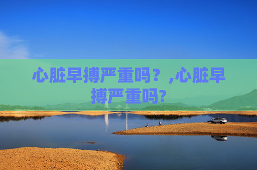 心脏早搏严重吗？,心脏早搏严重吗?