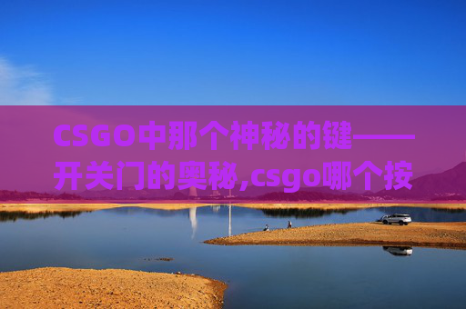 CSGO中那个神秘的键——开关门的奥秘,csgo哪个按键开门