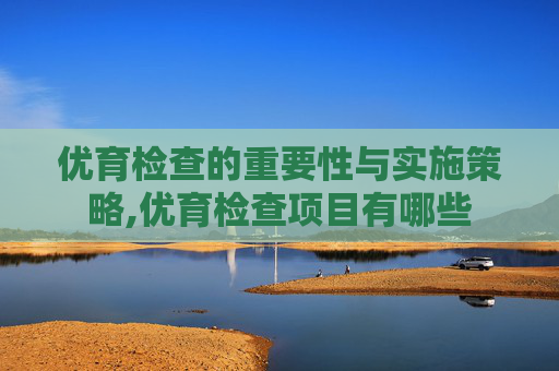 优育检查的重要性与实施策略,优育检查项目有哪些