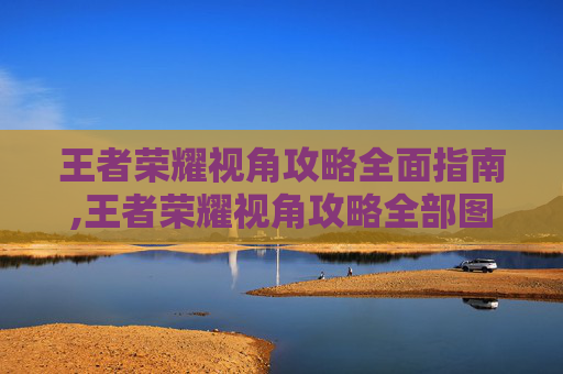 王者荣耀视角攻略全面指南,王者荣耀视角攻略全部图片