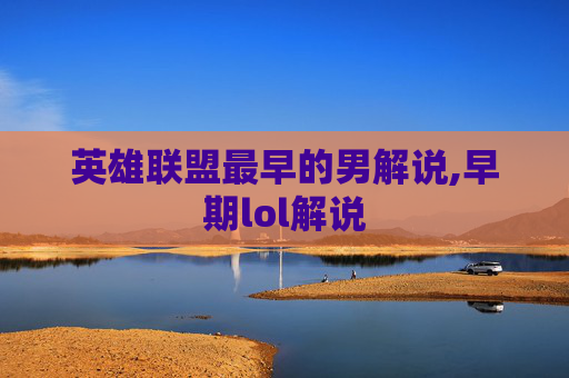 英雄联盟最早的男解说,早期lol解说