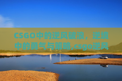 CSGO中的逆风破浪，逆境中的勇气与策略,csgo逆风翻盘