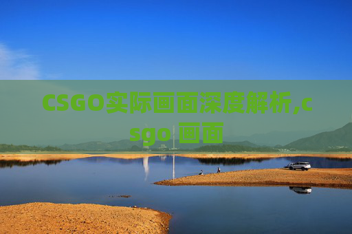 CSGO实际画面深度解析,csgo 画面