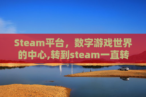 Steam平台，数字游戏世界的中心,转到steam一直转圈