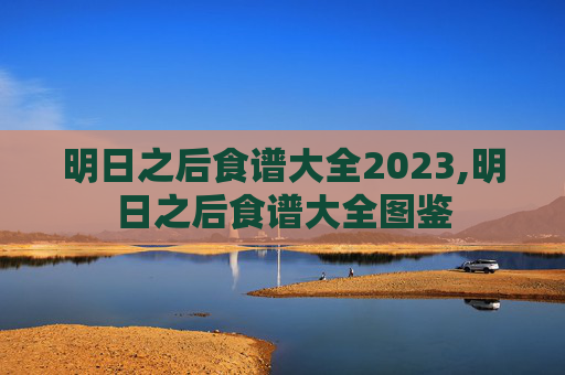 明日之后食谱大全2023,明日之后食谱大全图鉴