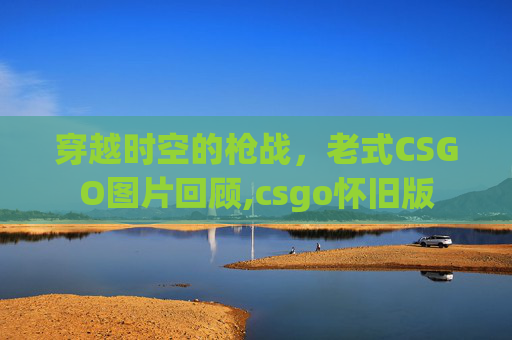 穿越时空的枪战，老式CSGO图片回顾,csgo怀旧版