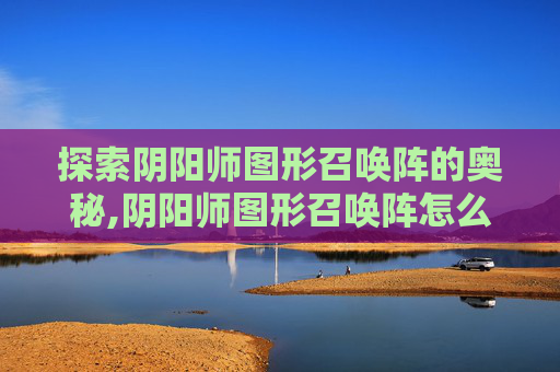 探索阴阳师图形召唤阵的奥秘,阴阳师图形召唤阵怎么获得