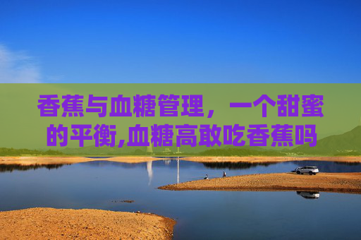 香蕉与血糖管理，一个甜蜜的平衡,血糖高敢吃香蕉吗?