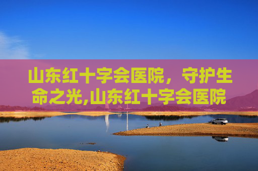 山东红十字会医院，守护生命之光,山东红十字会医院广告