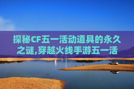 探秘CF五一活动道具的永久之谜,穿越火线手游五一活动