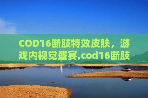 COD16断肢特效皮肤，游戏内视觉盛宴,cod16断肢效果是什么