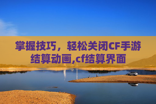 掌握技巧，轻松关闭CF手游结算动画,cf结算界面