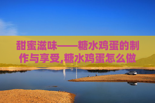 甜蜜滋味——糖水鸡蛋的制作与享受,糖水鸡蛋怎么做不会散又圆 甜蜜滋味——糖水鸡蛋的制作与享受,糖水鸡蛋怎么做不会散又圆