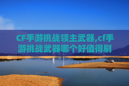 CF手游挑战领主武器,cf手游挑战武器哪个好值得刷