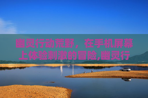 幽灵行动荒野，在手机屏幕上体验刺激的冒险,幽灵行动荒野下载手机免费