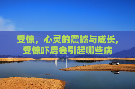 受惊，心灵的震撼与成长,受惊吓后会引起哪些病