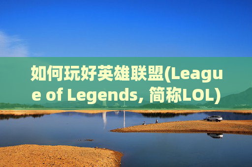 如何玩好英雄联盟(League of Legends, 简称LOL)端游,怎么玩好lol这个游戏