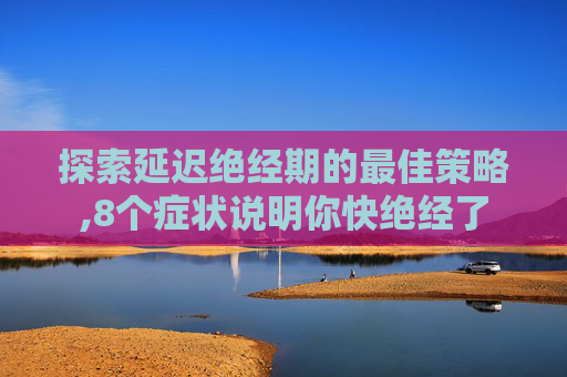 探索延迟绝经期的最佳策略,8个症状说明你快绝经了