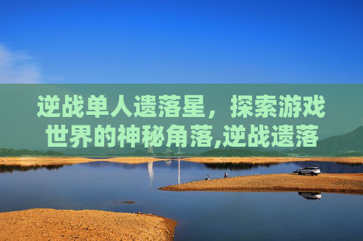 逆战单人遗落星，探索游戏世界的神秘角落,逆战遗落星空怎么卡boss