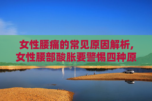 女性腰痛的常见原因解析,女性腰部酸胀要警惕四种原因