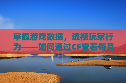 掌握游戏数据，透视玩家行为——如何通过CF查看每月玩没玩过,cf怎么看每月玩没玩过的
