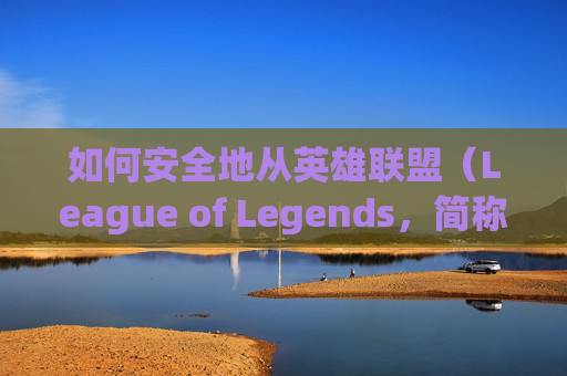 如何安全地从英雄联盟（League of Legends，简称LOL）端游中退出账号,lol端游怎么退账号教程