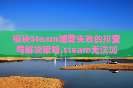 模块Steam加载失败的排查与解决策略,steam无法加载模块