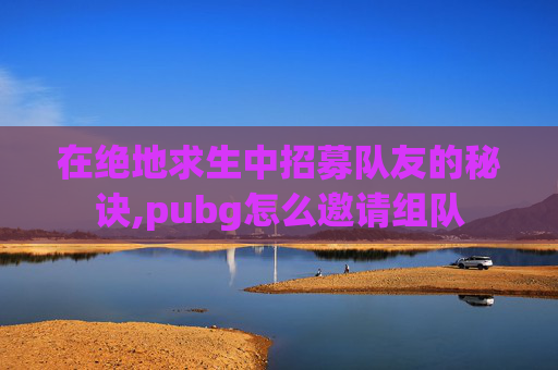 在绝地求生中招募队友的秘诀,pubg怎么邀请组队
