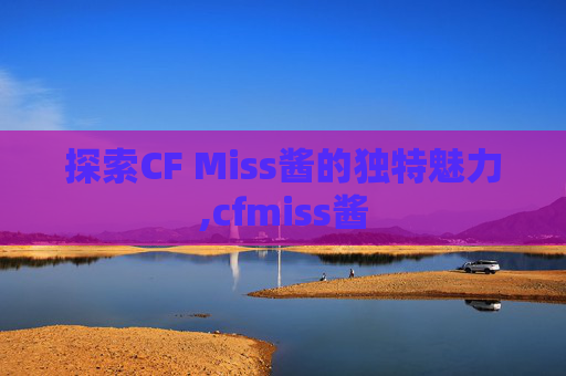 探索CF Miss酱的独特魅力,cfmiss酱 探索CF Miss酱的独特魅力,cfmiss酱