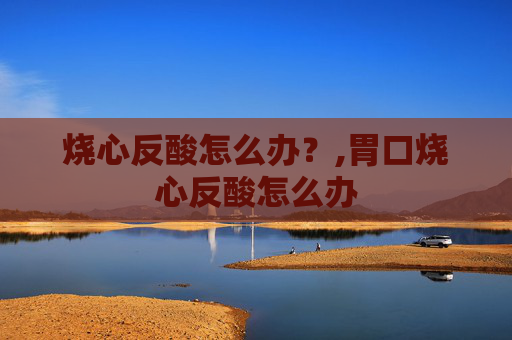烧心反酸怎么办？,胃口烧心反酸怎么办