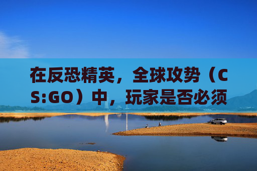 在反恐精英，全球攻势（CS:GO）中，玩家是否必须注册才能游玩？,csgo要注册吗