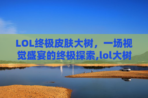 LOL终极皮肤大树，一场视觉盛宴的终极探索,lol大树的皮肤