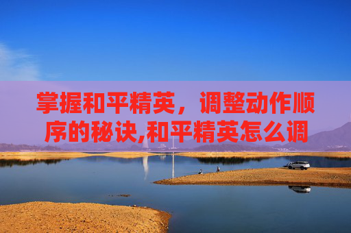 掌握和平精英，调整动作顺序的秘诀,和平精英怎么调整动作顺序视频