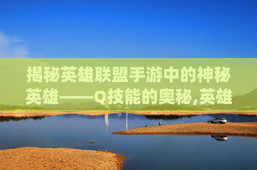 揭秘英雄联盟手游中的神秘英雄——Q技能的奥秘,英雄联盟手游那个是q