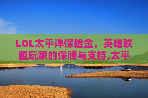 LOL太平洋保险金，英雄联盟玩家的保障与支持,太平洋联盟会员赔偿2020