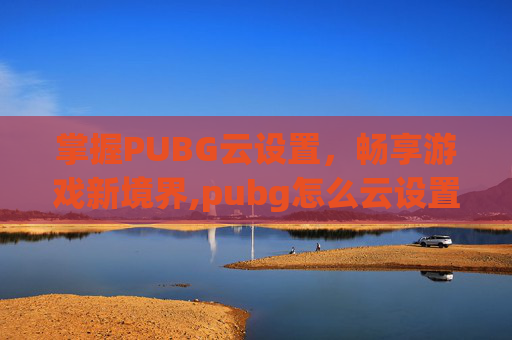 掌握PUBG云设置，畅享游戏新境界,pubg怎么云设置