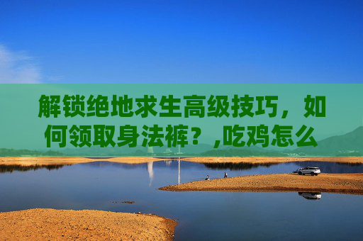 解锁绝地求生高级技巧，如何领取身法裤？,吃鸡怎么领身法裤