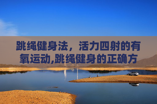 跳绳健身法，活力四射的有氧运动,跳绳健身的正确方法视频