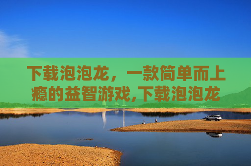 下载泡泡龙，一款简单而上瘾的益智游戏,下载泡泡龙游戏