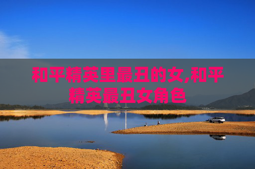 和平精英里最丑的女,和平精英最丑女角色