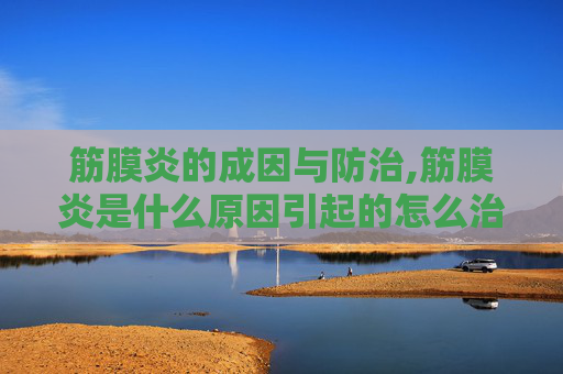 筋膜炎的成因与防治,筋膜炎是什么原因引起的怎么治疗