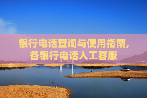 银行电话查询与使用指南,各银行电话人工客服